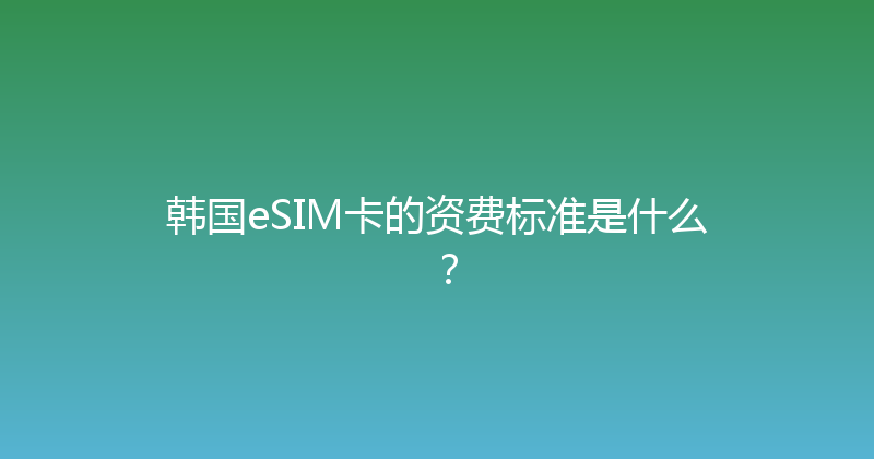 韩国eSIM卡的资费标准是什么？ 