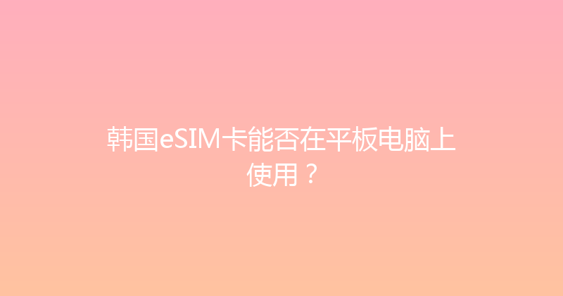 韩国eSIM卡能否在平板电脑上使用？ 