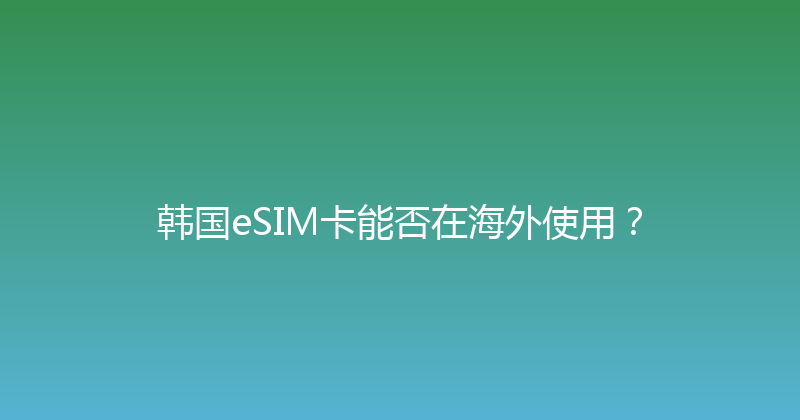 韩国eSIM卡能否在海外使用？ 