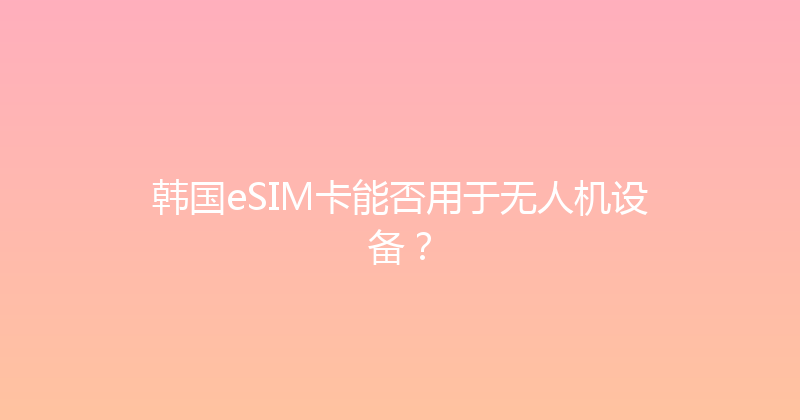 韩国eSIM卡能否用于无人机设备？ 