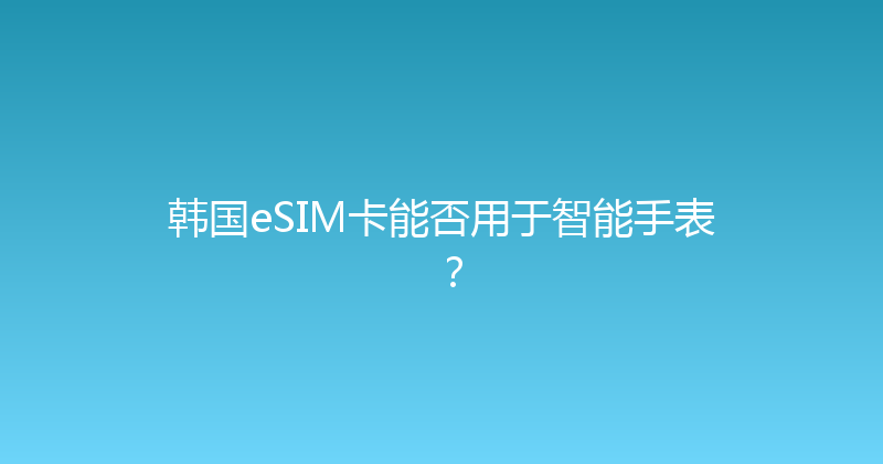 韩国eSIM卡能否用于智能手表？ 