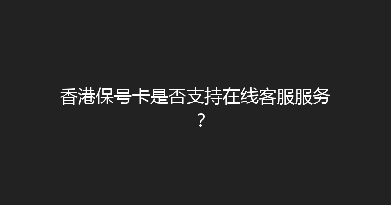 香港保号卡是否支持在线客服服务？ 