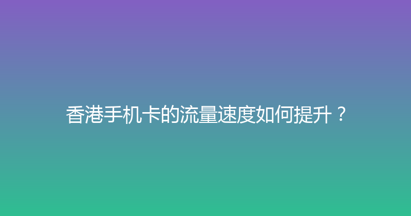 香港手机卡的流量速度如何提升？ 