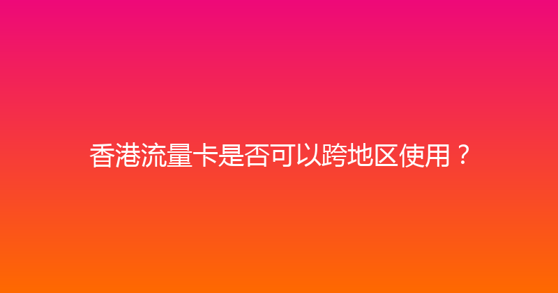 香港流量卡是否可以跨地区使用？ 