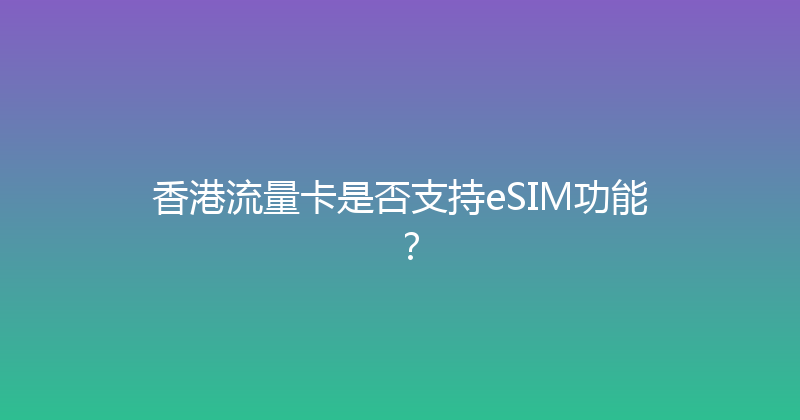 香港流量卡是否支持eSIM功能？ 