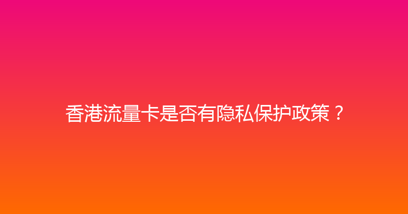 香港流量卡是否有隐私保护政策？ 