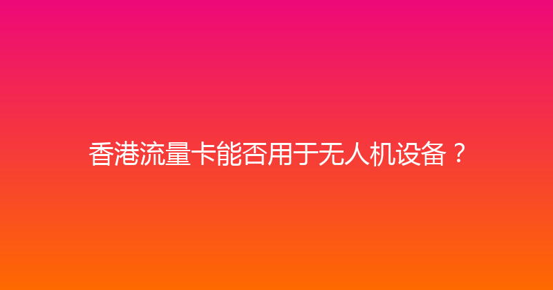 香港流量卡能否用于无人机设备？ 