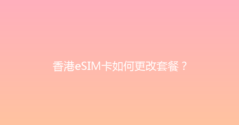 香港eSIM卡如何更改套餐？ 