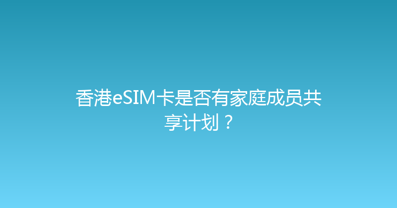 香港eSIM卡是否有家庭成员共享计划？ 