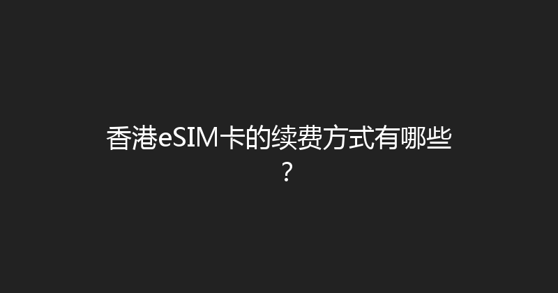 香港eSIM卡的续费方式有哪些？ 