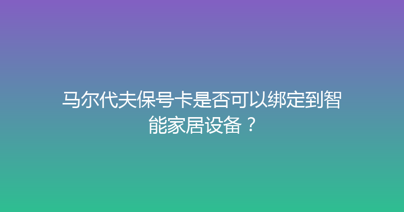 马尔代夫保号卡是否可以绑定到智能家居设备？ 