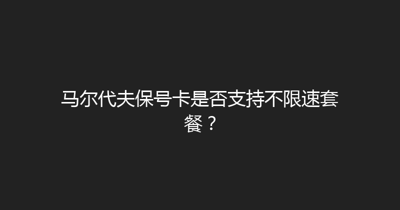 马尔代夫保号卡是否支持不限速套餐？ 
