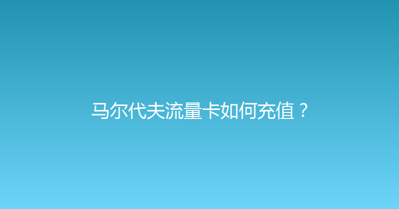 马尔代夫流量卡如何充值？ 
