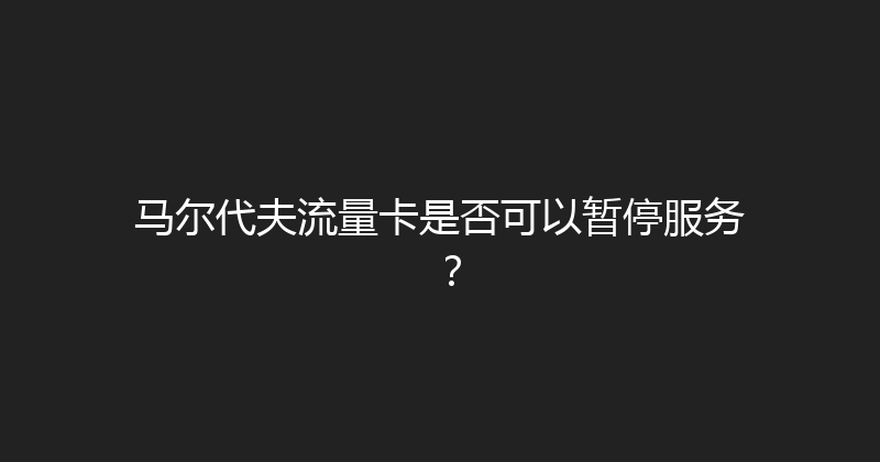 马尔代夫流量卡是否可以暂停服务？ 