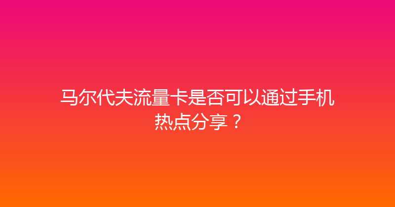 马尔代夫流量卡是否可以通过手机热点分享？ 
