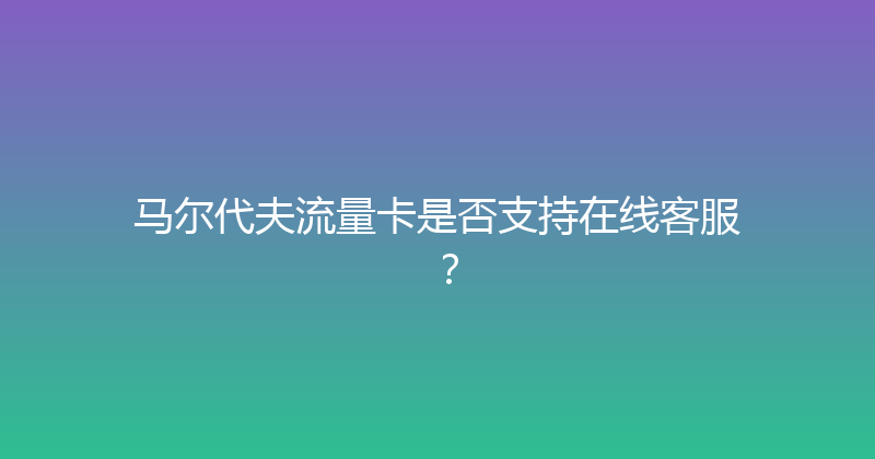 马尔代夫流量卡是否支持在线客服？ 