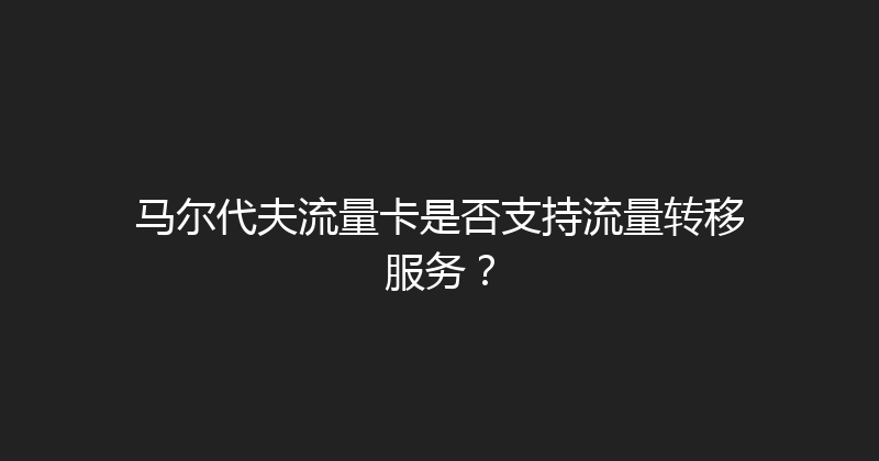 马尔代夫流量卡是否支持流量转移服务？ 