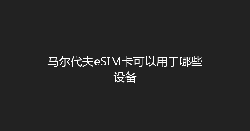 马尔代夫eSIM卡可以用于哪些设备 