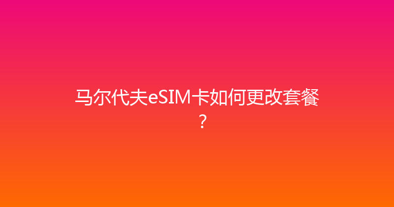 马尔代夫eSIM卡如何更改套餐？ 