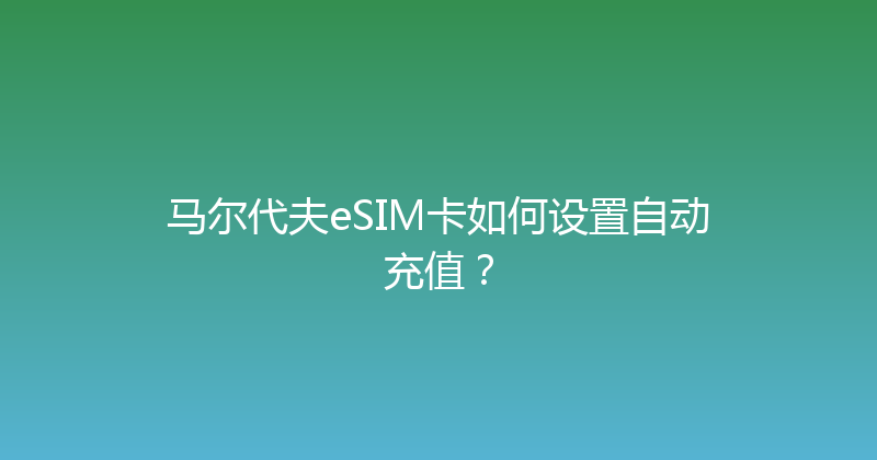 马尔代夫eSIM卡如何设置自动充值？ 