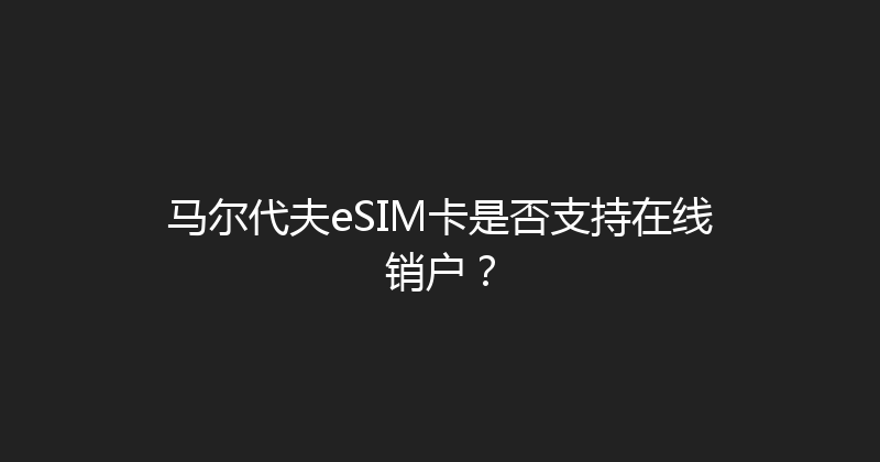 马尔代夫eSIM卡是否支持在线销户？ 