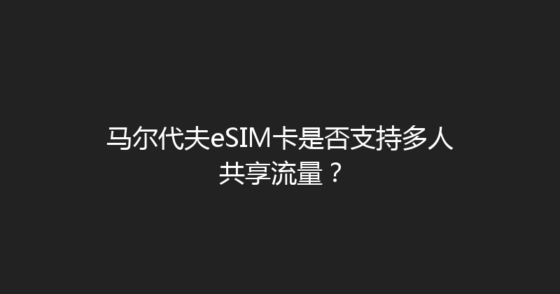 马尔代夫eSIM卡是否支持多人共享流量？ 