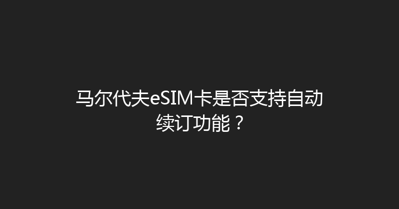 马尔代夫eSIM卡是否支持自动续订功能？ 