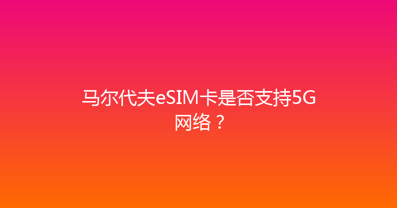 马尔代夫eSIM卡是否支持5G网络？ 