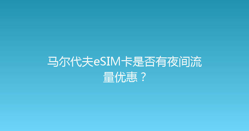 马尔代夫eSIM卡是否有夜间流量优惠？ 