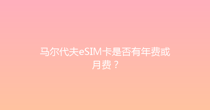 马尔代夫eSIM卡是否有年费或月费？ 