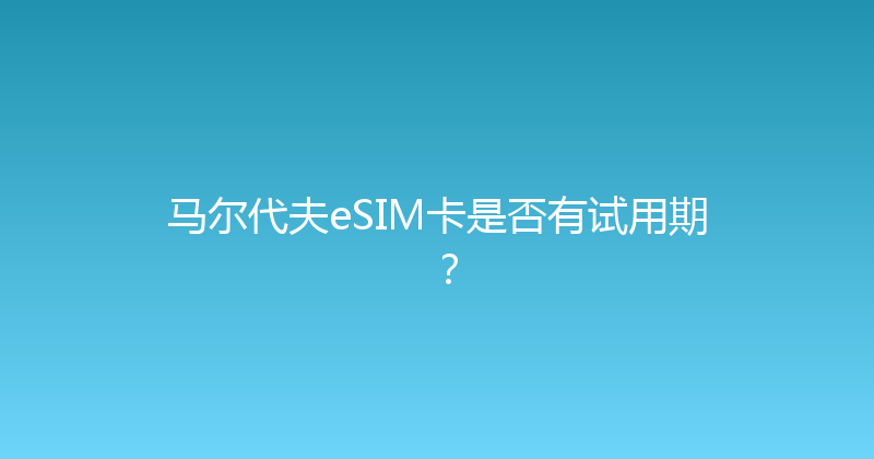 马尔代夫eSIM卡是否有试用期？ 