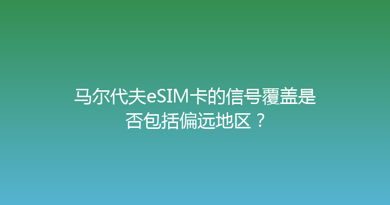 马尔代夫eSIM卡的信号覆盖是否包括偏远地区？ 