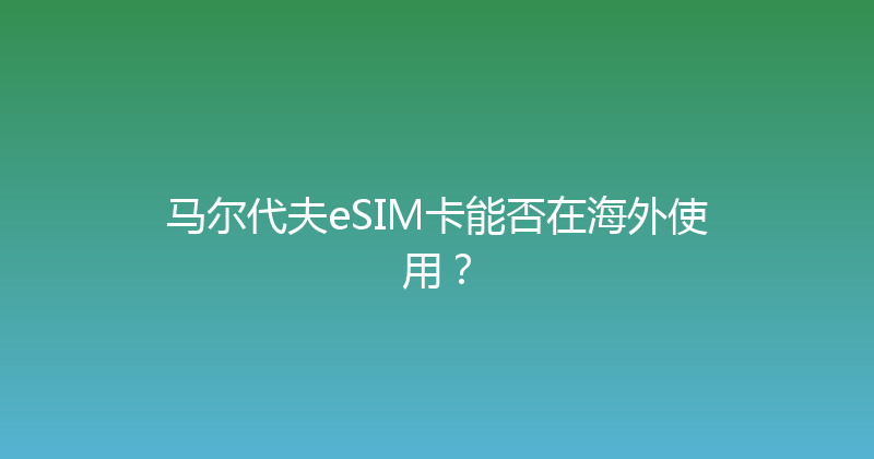 马尔代夫eSIM卡能否在海外使用？ 