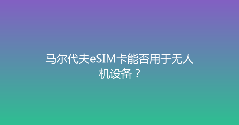 马尔代夫eSIM卡能否用于无人机设备？ 