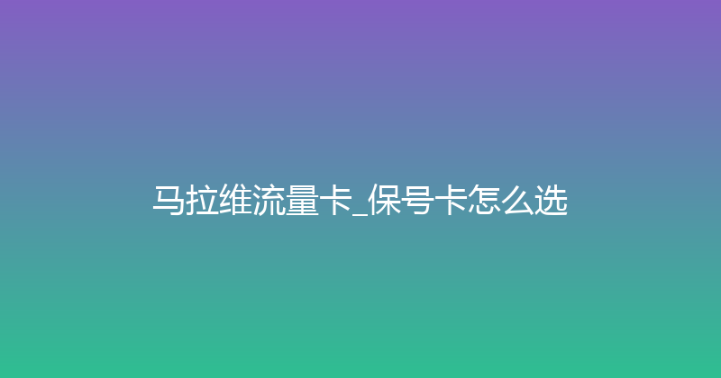 马拉维流量卡_保号卡怎么选 