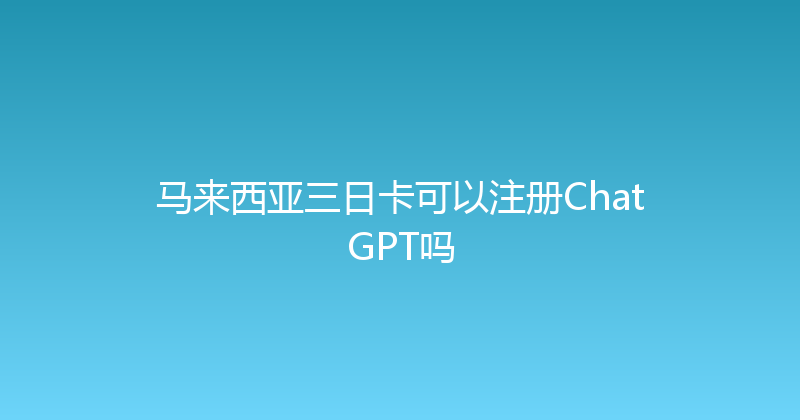 马来西亚三日卡可以注册ChatGPT吗 