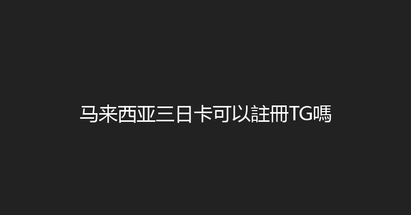 马来西亚三日卡可以註冊TG嗎 