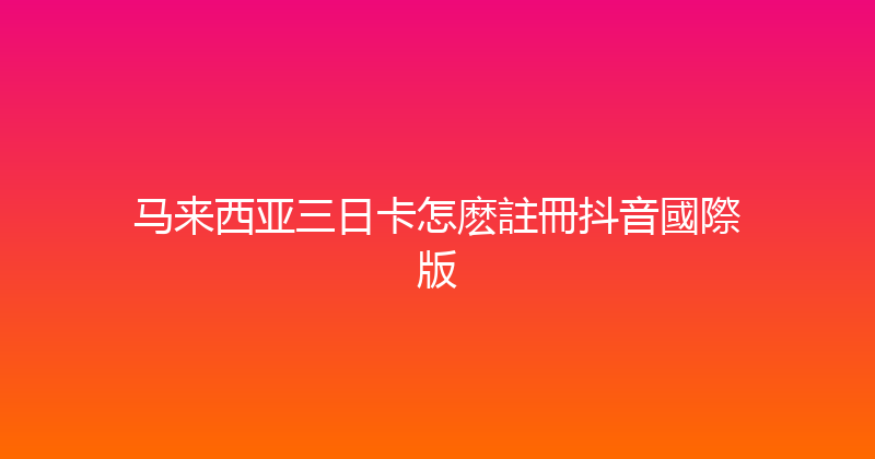 马来西亚三日卡怎麽註冊抖音國際版 