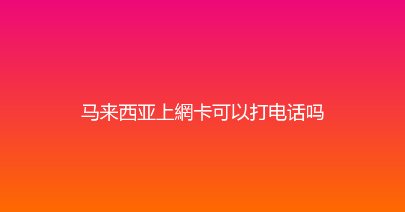 马来西亚上網卡可以打电话吗 