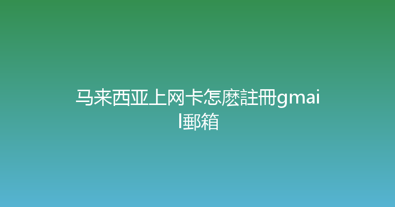 马来西亚上网卡怎麽註冊gmail郵箱 
