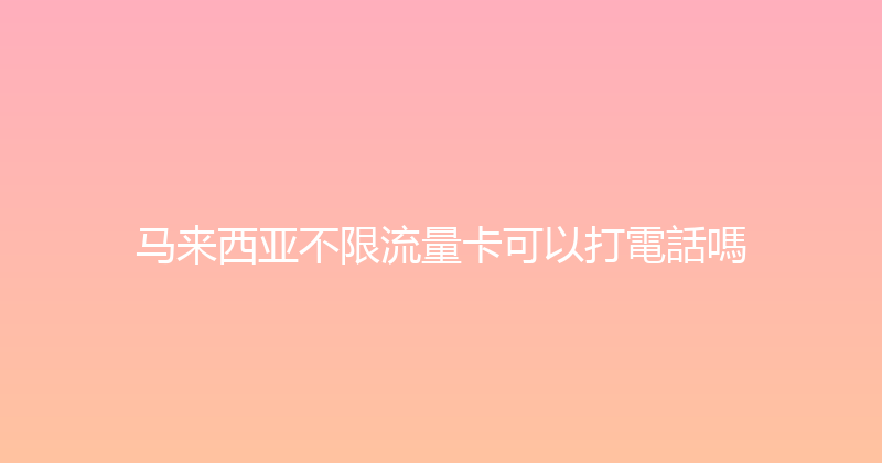 马来西亚不限流量卡可以打電話嗎 