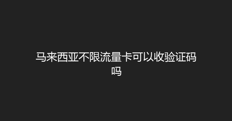 马来西亚不限流量卡可以收验证码吗 