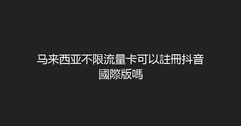 马来西亚不限流量卡可以註冊抖音國際版嗎 