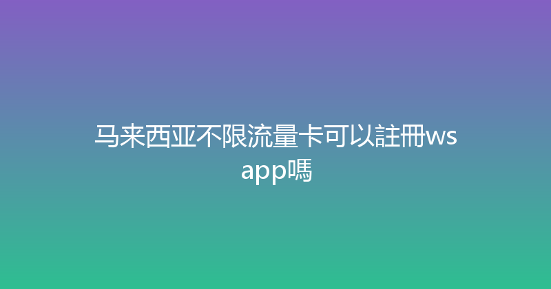 马来西亚不限流量卡可以註冊wsapp嗎 