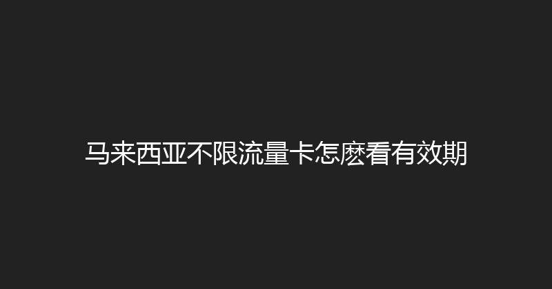 马来西亚不限流量卡怎麽看有效期 