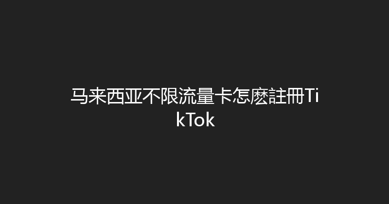 马来西亚不限流量卡怎麽註冊TikTok 