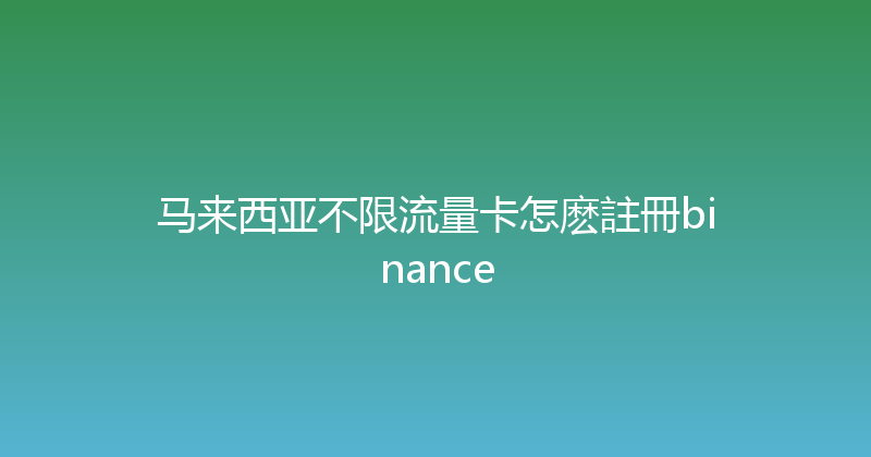 马来西亚不限流量卡怎麽註冊binance 