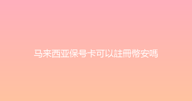 马来西亚保号卡可以註冊幣安嗎 