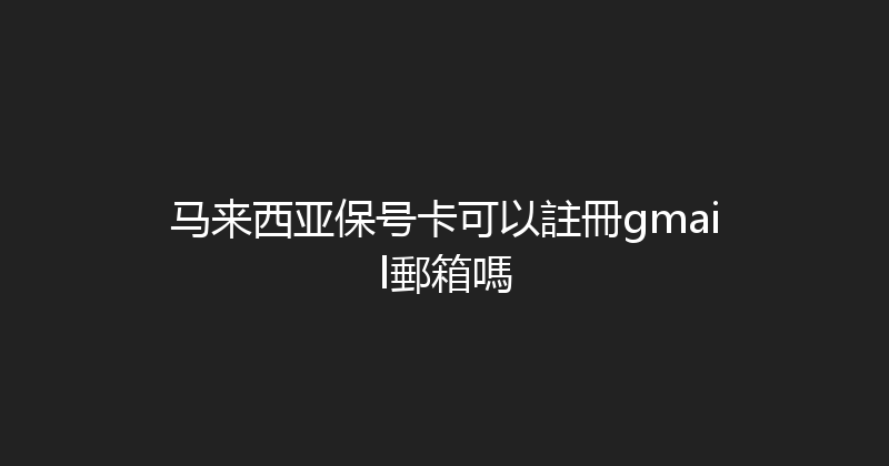 马来西亚保号卡可以註冊gmail郵箱嗎 