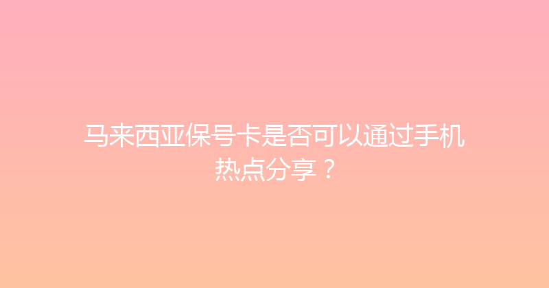 马来西亚保号卡是否可以通过手机热点分享？ 